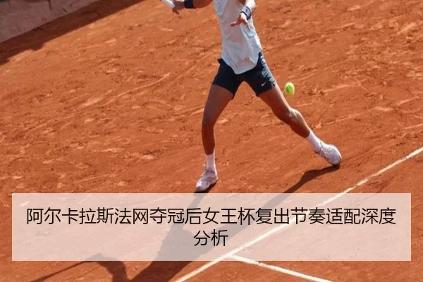 阿尔卡拉斯法网夺冠后女王杯复出节奏适配深度分析